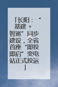长阳：“基建 + 智巡”同步建设，全省首座“即投即启”变电站正式投运