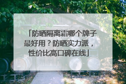 防晒隔离霜哪个牌子最好用？防晒实力派，性价比高口碑在线