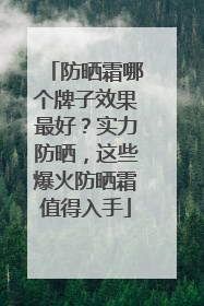 防晒霜哪个牌子效果最好？实力防晒，这些爆火防晒霜值得入手