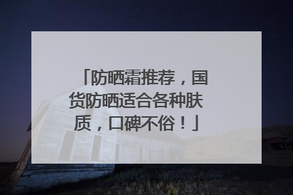 防晒霜推荐，国货防晒适合各种肤质，口碑不俗！