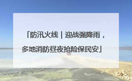 防汛火线｜迎战强降雨，多地消防昼夜抢险保民安
