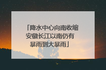 降水中心向南收缩 安徽长江以南仍有暴雨到大暴雨