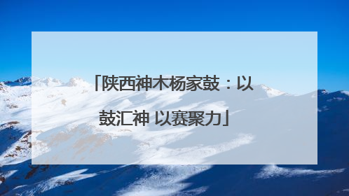 陕西神木杨家鼓：以鼓汇神 以赛聚力