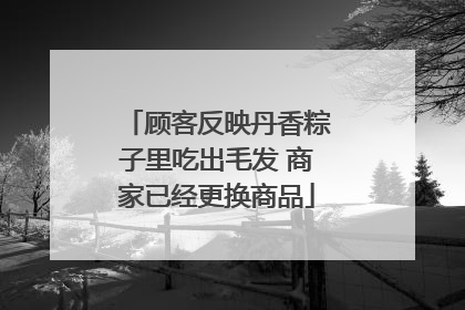 顾客反映丹香粽子里吃出毛发 商家已经更换商品