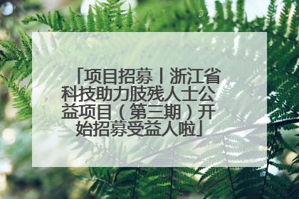项目招募丨浙江省科技助力肢残人士公益项目（第三期）开始招募受益人啦