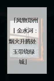 风物郑州丨金水河：烟火升腾处 玉带绕绿城