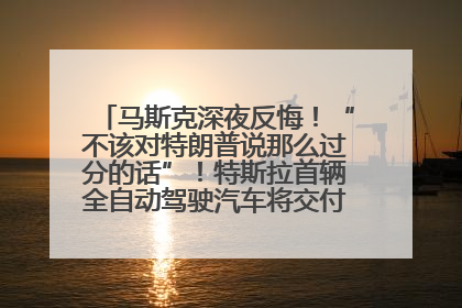 马斯克深夜反悔！“不该对特朗普说那么过分的话”！特斯拉首辆全自动驾驶汽车将交付，马斯克：将从生产线直接开向车主家中！公司股价大涨