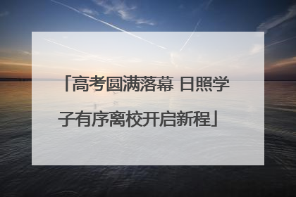 高考圆满落幕 日照学子有序离校开启新程