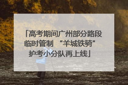 高考期间广州部分路段临时管制 “羊城铁骑”护考小分队再上线