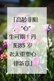 高龄非阻，“心” 生可期！丹阳85 岁老太重塑心律新章