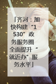 齐河：加快构建“1530”政务服务圈 全面提升“就近办”服务水平