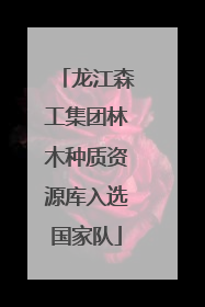 龙江森工集团林木种质资源库入选国家队