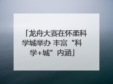 龙舟大赛在怀柔科学城举办 丰富“科学+城”内涵