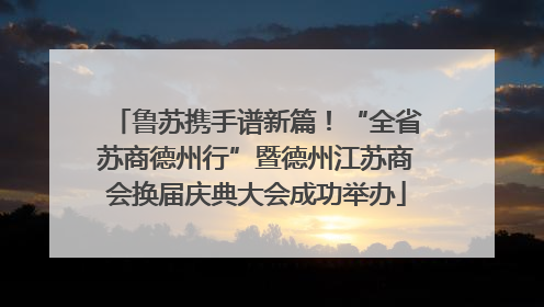 鲁苏携手谱新篇！“全省苏商德州行”暨德州江苏商会换届庆典大会成功举办