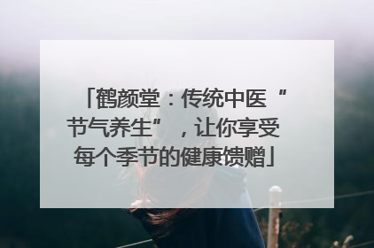 鹤颜堂：传统中医“节气养生”，让你享受每个季节的健康馈赠