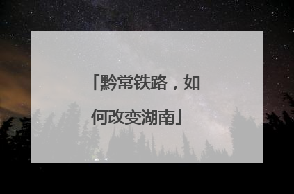黔常铁路，如何改变湖南