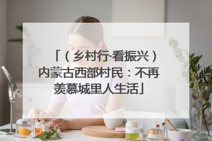 （乡村行·看振兴）内蒙古西部村民：不再羡慕城里人生活