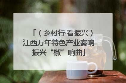 （乡村行·看振兴）江西万年特色产业奏响振兴“椒”响曲