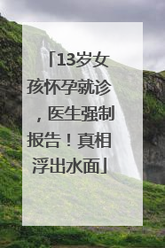13岁女孩怀孕就诊，医生强制报告！真相浮出水面