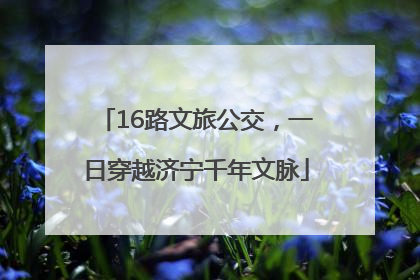 16路文旅公交，一日穿越济宁千年文脉