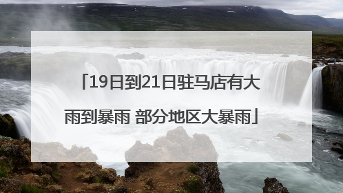 19日到21日驻马店有大雨到暴雨 部分地区大暴雨