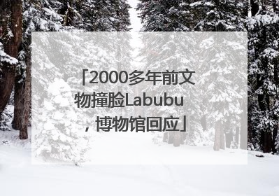 2000多年前文物撞脸Labubu，博物馆回应