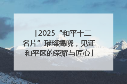 2025“和平十二名片”璀璨揭晓，见证和平区的荣耀与匠心