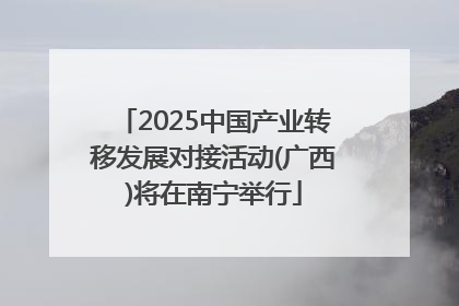 2025中国产业转移发展对接活动(广西)将在南宁举行