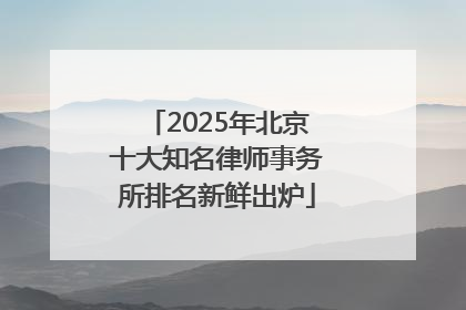 2025年北京十大知名律师事务所排名新鲜出炉