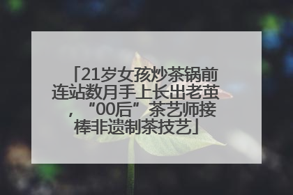 21岁女孩炒茶锅前连站数月手上长出老茧，“00后”茶艺师接棒非遗制茶技艺