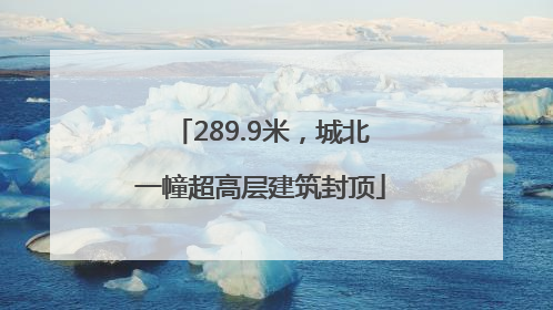 289.9米，城北一幢超高层建筑封顶
