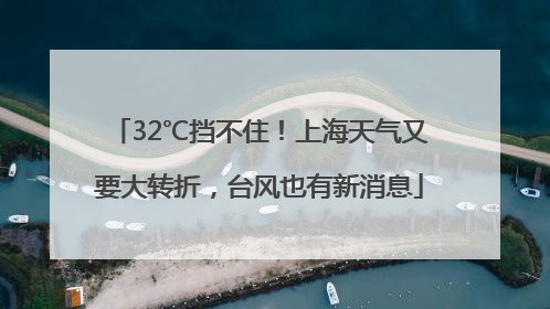 32℃挡不住！上海天气又要大转折，台风也有新消息