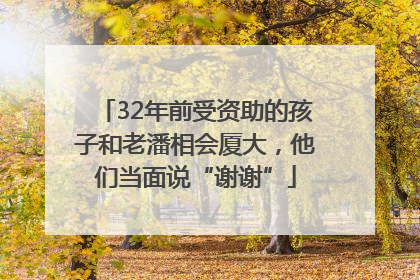 32年前受资助的孩子和老潘相会厦大，他们当面说“谢谢”