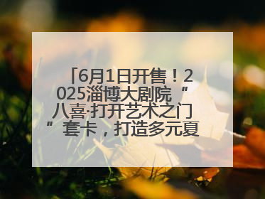 6月1日开售！2025淄博大剧院“八喜·打开艺术之门”套卡，打造多元夏日艺术体验