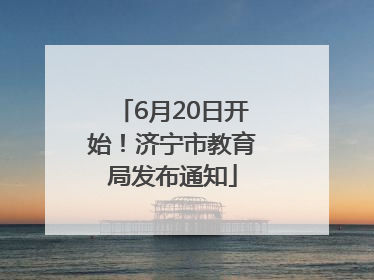 6月20日开始！济宁市教育局发布通知