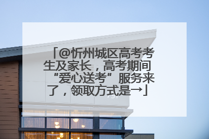 @忻州城区高考考生及家长，高考期间“爱心送考”服务来了，领取方式是→