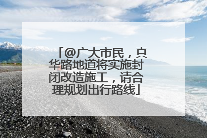 @广大市民，真华路地道将实施封闭改造施工，请合理规划出行路线