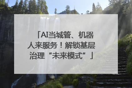 AI当城管、机器人来服务！解锁基层治理“未来模式”