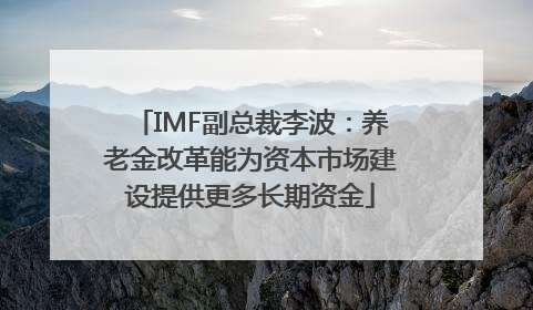 IMF副总裁李波：养老金改革能为资本市场建设提供更多长期资金