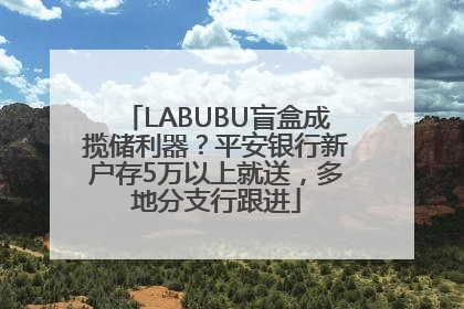 LABUBU盲盒成揽储利器？平安银行新户存5万以上就送，多地分支行跟进