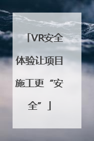 VR安全体验让项目施工更“安全”